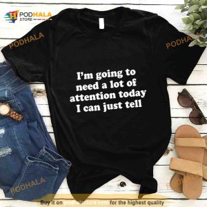 I'm Going To Need A Lot Of Attention Today I Can Just Tell Shirt 2