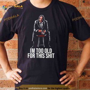 I’m Too Old For This Shit Shirt