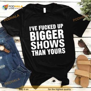 I've Fucked Up Bigger Shows Than Yours Shirt 2