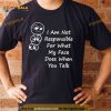 I am not responsible for what my face does when you talk Shirt