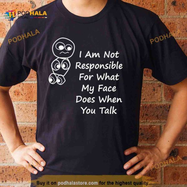 I am not responsible for what my face does when you talk Shirt
