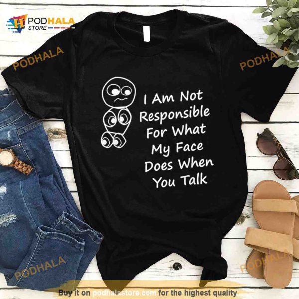 I am not responsible for what my face does when you talk Shirt