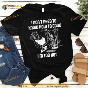 I Don’t Need To Know How To Cook Shirt