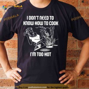I Don't Need To Know How To Cook Shirt 2