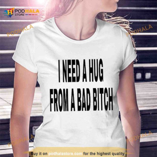 I Need A Hug From A Bad Bitch 2023 Shirt