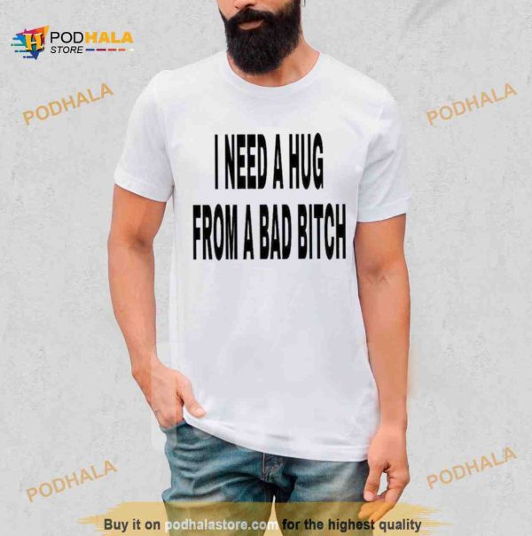 I Need A Hug From A Bad Bitch 2023 Shirt