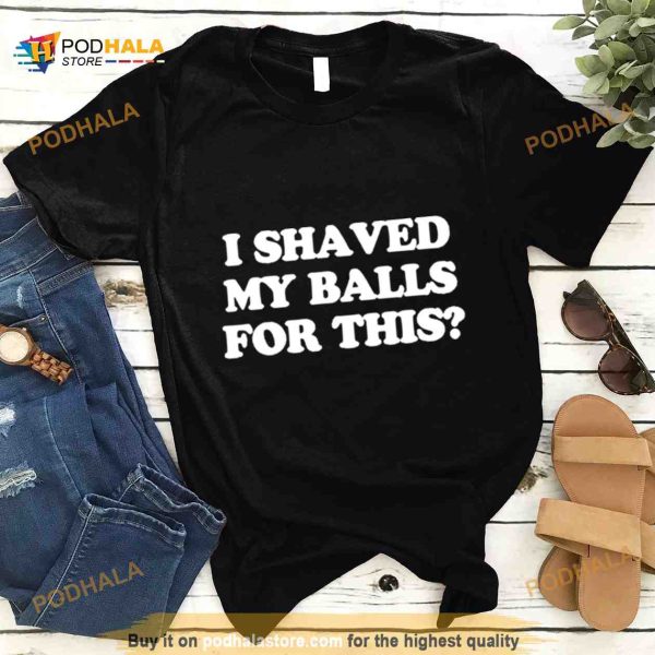 I Shaved My Balls For This Shirt