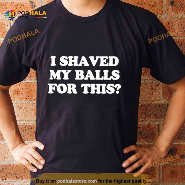 I Shaved My Balls For This Shirt