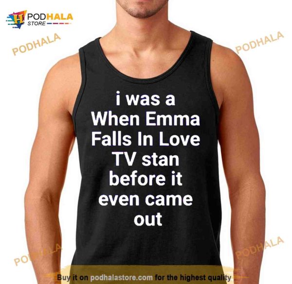 i was a when emma falls in love tv stan before it even came out Shirt