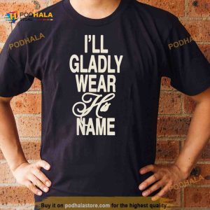 i Will Gladly Wear His Name Shirt