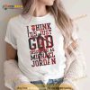 I think it s just god disguised as michael Jordan Shirt