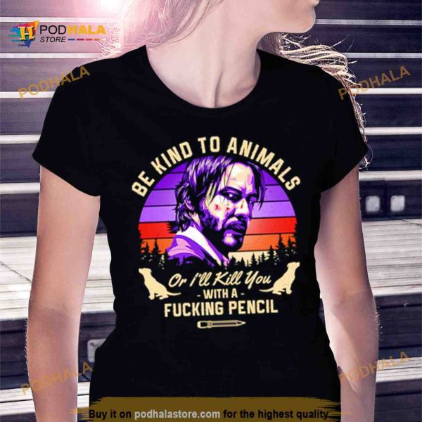 John Wick be kind to animals or I’ll kill you with a fucking pencil Shirt