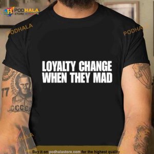 Loyalty Change When They Mad Shirt