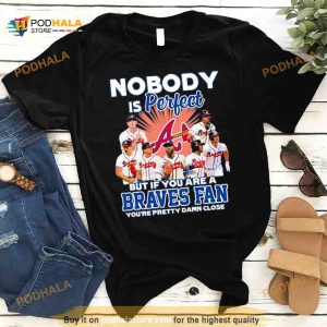 Nobody Is Perfect But If Your Are A Atlanta Braves Fan You’re Pretty Damn Close Shirt