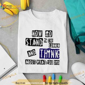 Now go stand in the corner and think about what you did Shirt