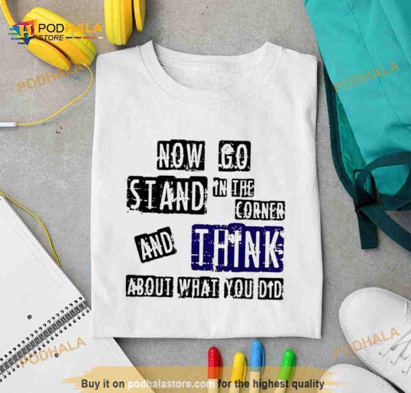 Now go stand in the corner and think about what you did Shirt