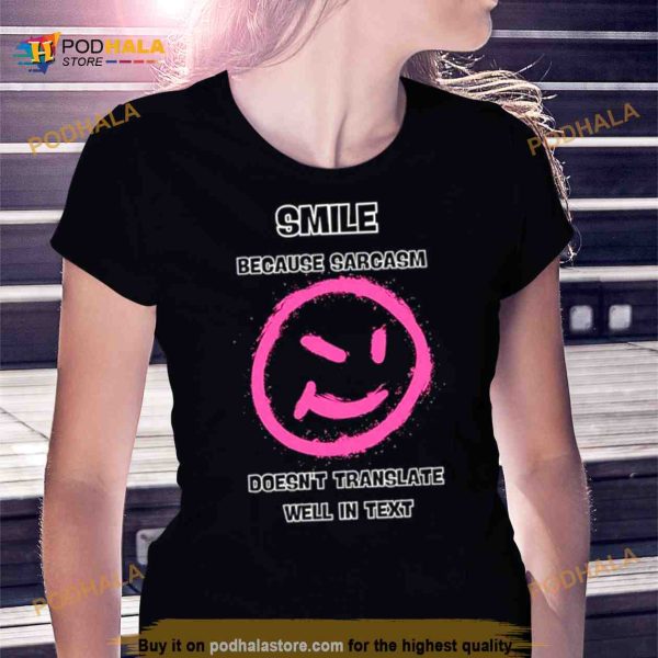 Smile because sarcasm doesn’t translate well in text Shirt