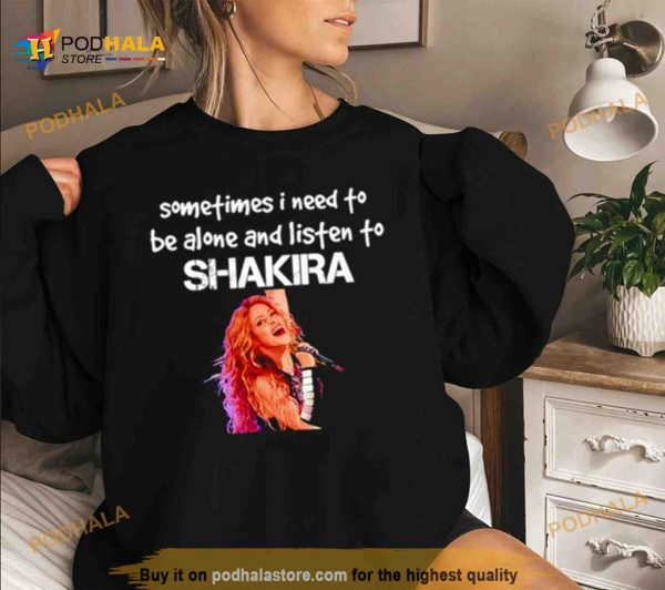 Sometimes I need to be alone and listen to Shakira Shirt