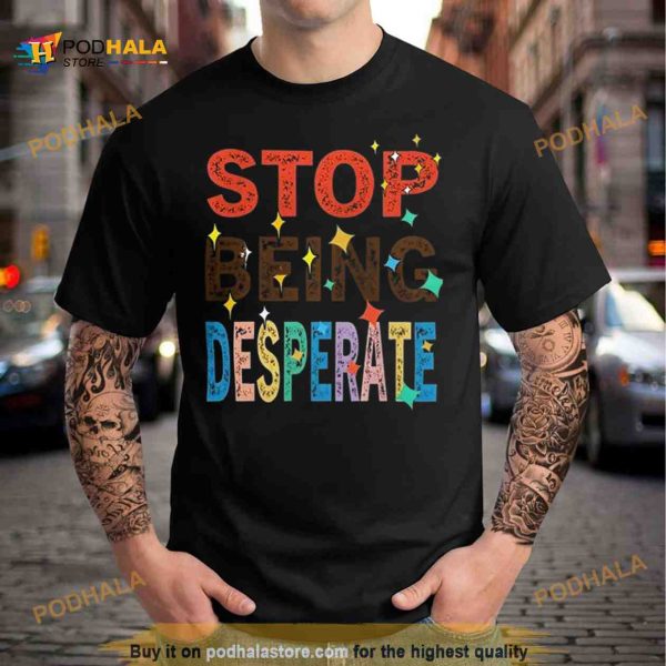 Stop Being Desperate 2023 T Shirt