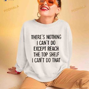 There’s nothing i can’t do except reach the top shelf i can’t do that T Shirt