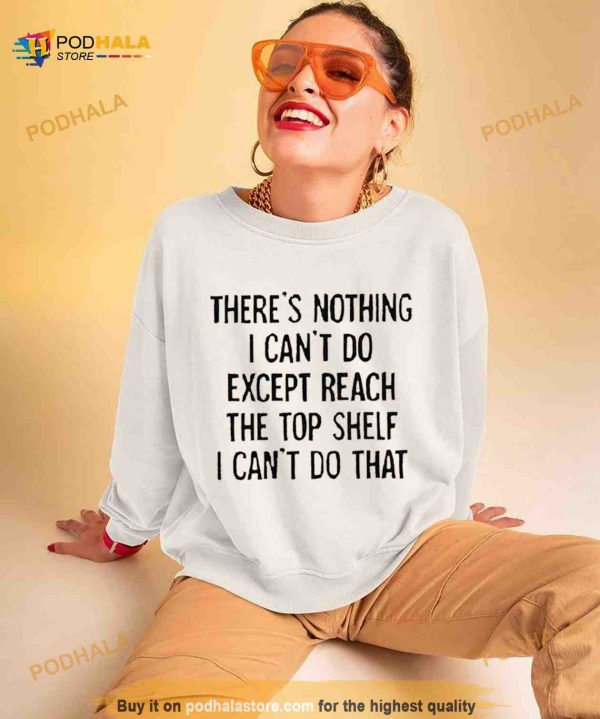There’s nothing i can’t do except reach the top shelf i can’t do that T Shirt