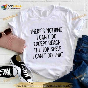 There's nothing i can't do except reach the top shelf i can't do that T Shirt 2