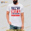 Would someone tell my wife I’m playing Pickleball Shirt