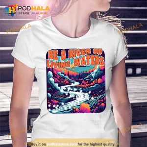 Be A River Of Living Water Shirt 2