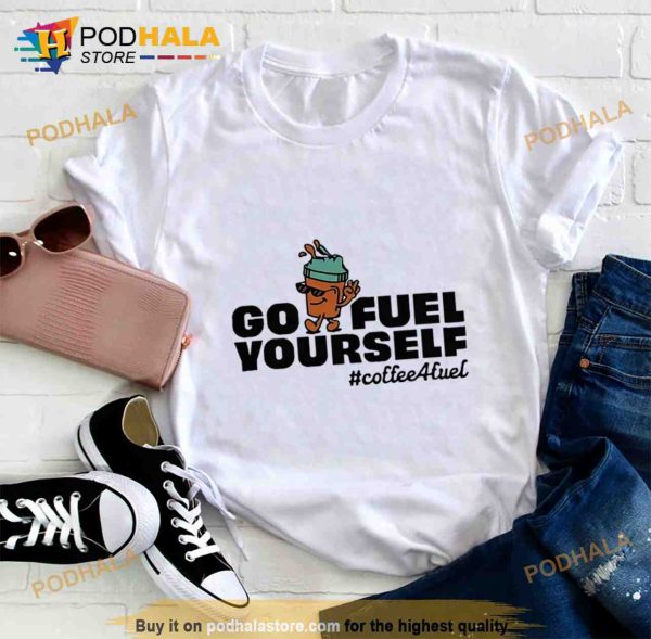 Go fuel yourself coffee fuel Shirt