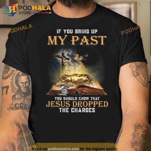 If You Bring Up My Past You Should Know That Jesus Dropped The Charges Trending Shirt 2