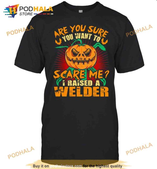 Pumpkin Are You Sure You Want To Scare Me I Raised A Welder Halloween Shirt