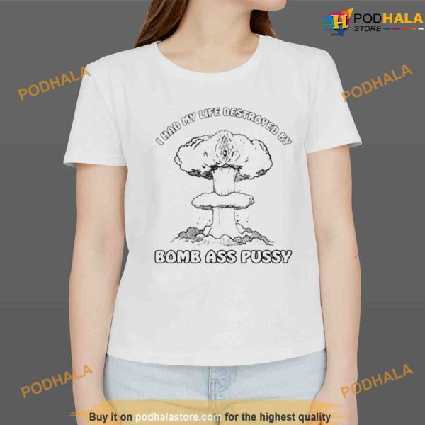 I Had My Life Destroyed By Bomb Ass Pussy Shirt For Women Men