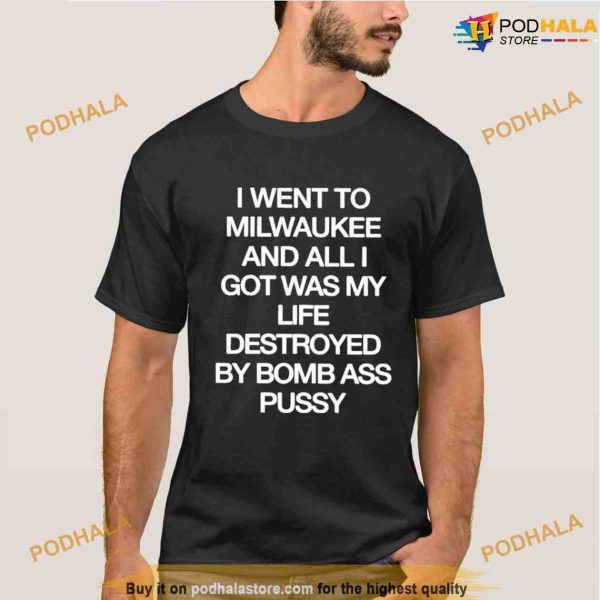 I Went To Milwaukee And All I Got Was My Life Destroyed By Bomb Ass Pussy Shirt
