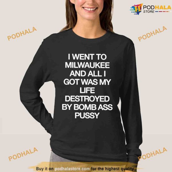 I Went To Milwaukee And All I Got Was My Life Destroyed By Bomb Ass Pussy Shirt