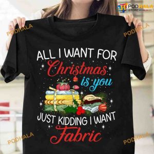 All I Want For Christmas Is You Just Kidding I Want Fabric Fabric For Christmas Day Shirt