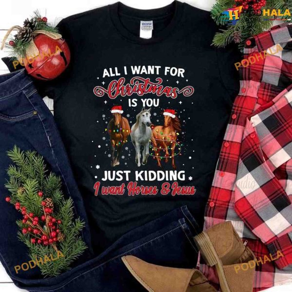 All I Want For Christmas Is You Just Kidding I Want Horses And Jesus Shirt