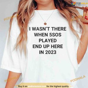 I Wansn't There When 5SOS Played End Up Here in 2023 Shirt