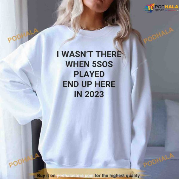 I Wansn’t There When 5SOS Played End Up Here in 2023 Shirt