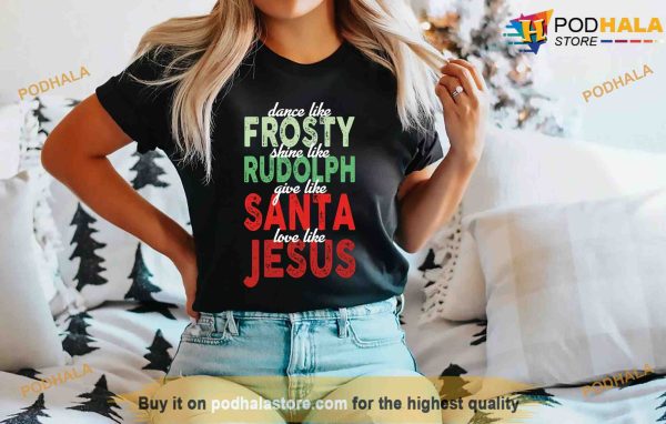 Jesus Christmas Shirt, Dance Like Frosty Shine Like Rudolph Give Like Santa Love Like Jesus