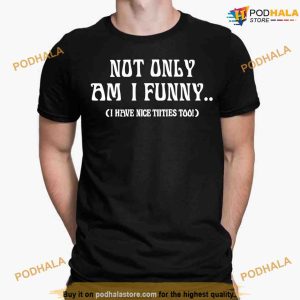Not Only Am I Funny I Have Nice Titties Too Funny Shirt