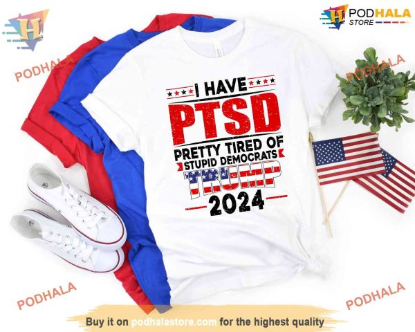 I Have PTSD Pretty Tired Of Stupid Democrats Trump 2024 Shirt, Trump Free Shirt