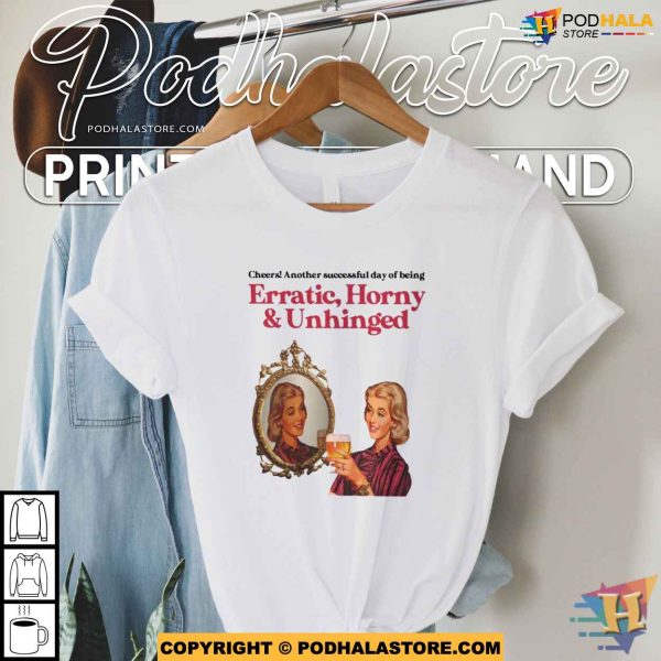 Cheers Another Successful Day Of Being Erratic Horny And Unhinged Shirt