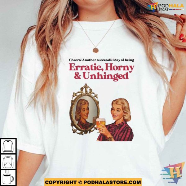 Cheers Another Successful Day Of Being Erratic Horny And Unhinged Shirt