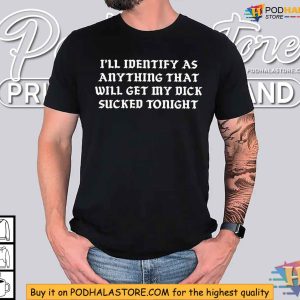 I’ll Identify As Anything That Will Get My Dick Sucked Tonight Shirt