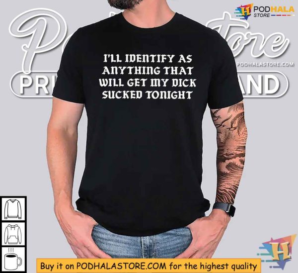 I’ll Identify As Anything That Will Get My Dick Sucked Tonight Shirt