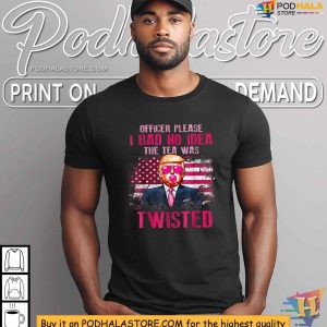 Funny Trump 2024 Shirt Officer Please I Had No Idea The Tea Was Twisted 2