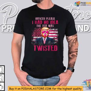Funny Trump 2024 Shirt Officer Please I Had No Idea The Tea Was Twisted 4