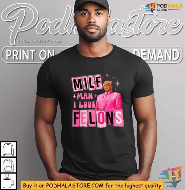 Funny Trump Shirt, MILF Man I Love Felons Political Statement Apparel