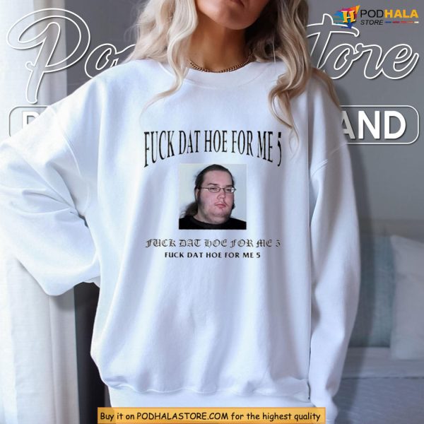 Fuck Dat Hoe For Me 5 Shirt With Meme Face For Viral Style Vibes